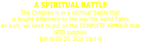 A SPIRITUAL BATTLE The Christian is in a spiritual battle that is fought differently to the way the world fights As such, we need to put on the COMPLETE ARMOUR that  GOD supplies Eph 6:10-20, 2Cor 10:1-6